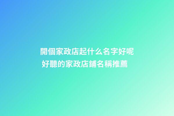 開個家政店起什么名字好呢 好聽的家政店鋪名稱推薦-第1張-店鋪起名-玄機派